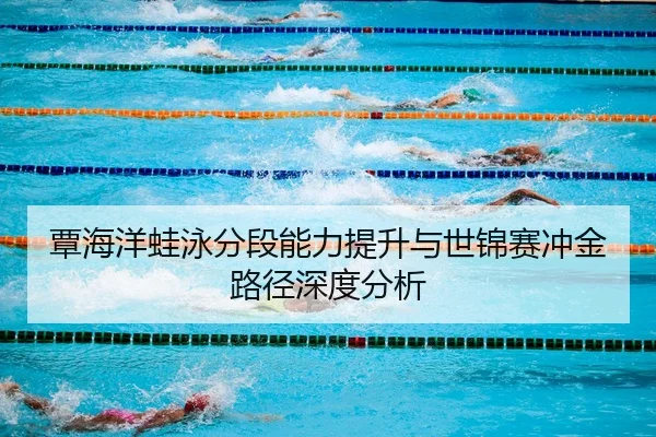覃海洋蛙泳分段能力提升与世锦赛冲金路径深度分析