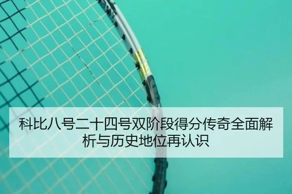 科比八号二十四号双阶段得分传奇全面解析与历史地位再认识