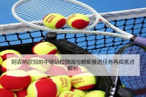阿森纳欧冠前中场站位微调与赖斯推进任务再成焦点解析